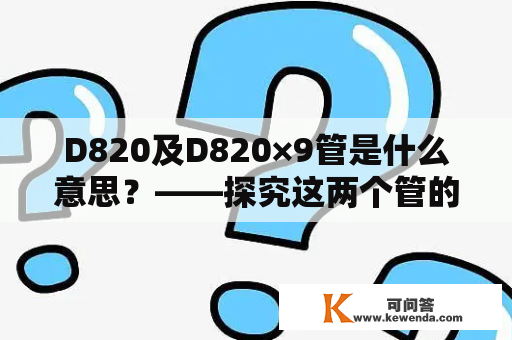 D820及D820×9管是什么意思？——探究这两个管的区别和用途