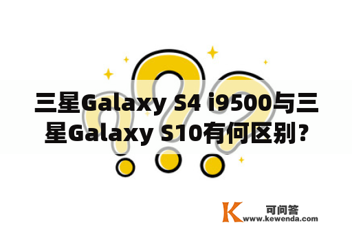 三星Galaxy S4 i9500与三星Galaxy S10有何区别？