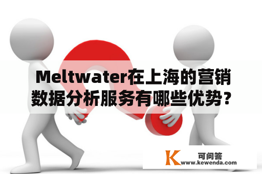  Meltwater在上海的营销数据分析服务有哪些优势？