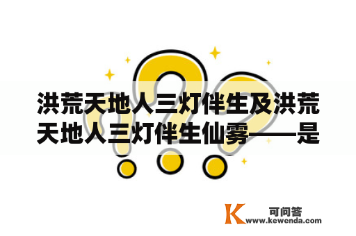 洪荒天地人三灯伴生及洪荒天地人三灯伴生仙雾——是什么?为什么被称为三灯伴生仙雾？