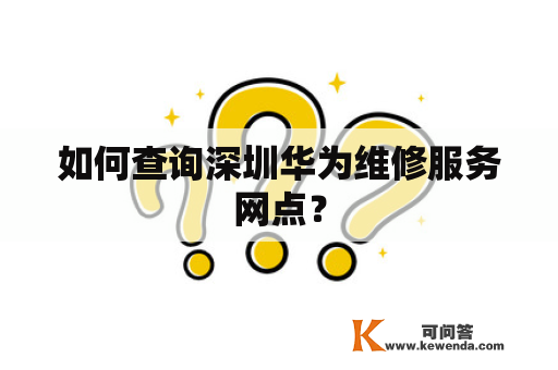 如何查询深圳华为维修服务网点？