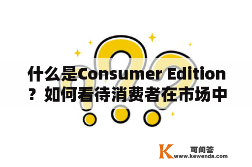 什么是Consumer Edition？如何看待消费者在市场中的作用？