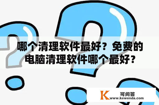 哪个清理软件最好？免费的电脑清理软件哪个最好？