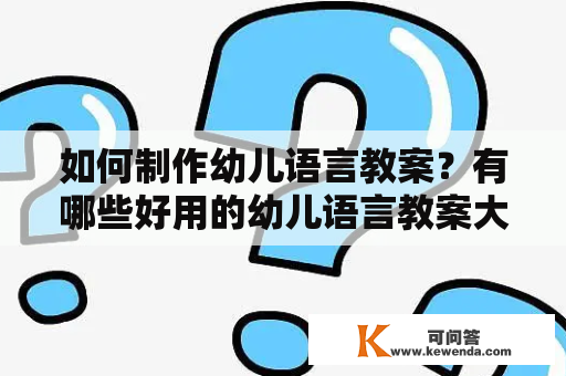 如何制作幼儿语言教案？有哪些好用的幼儿语言教案大全？