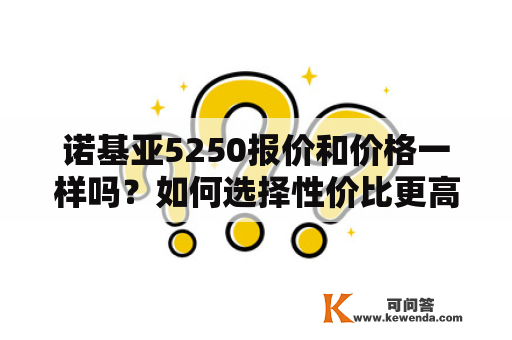 诺基亚5250报价和价格一样吗？如何选择性价比更高的手机？