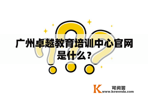 广州卓越教育培训中心官网是什么？