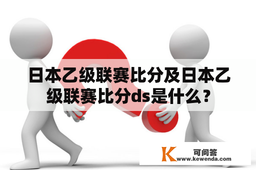 日本乙级联赛比分及日本乙级联赛比分ds是什么？