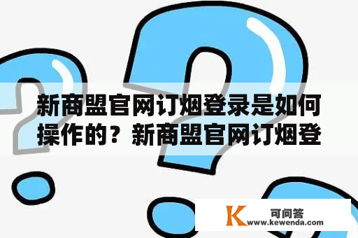 新商盟官网订烟登录是如何操作的？新商盟官网订烟登录新商盟，到底怎么用？