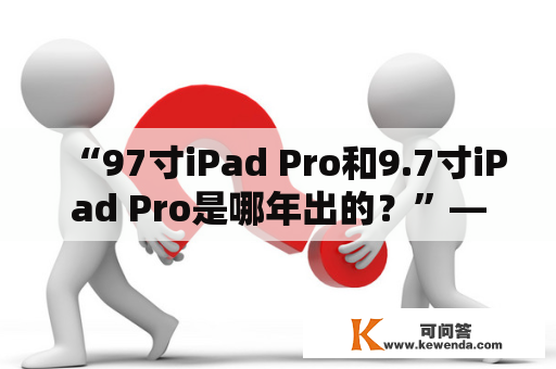 “97寸iPad Pro和9.7寸iPad Pro是哪年出的？”——iPad Pro尺寸差异引起的疑问