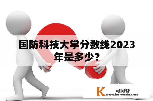 国防科技大学分数线2023年是多少？