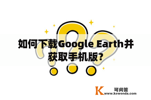 如何下载Google Earth并获取手机版？