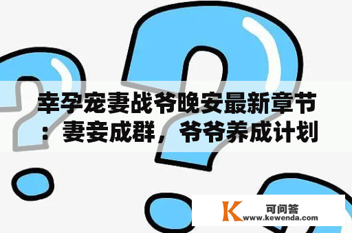 幸孕宠妻战爷晚安最新章节：妻妾成群，爷爷养成计划启动！该如何宠妻战爷呢？