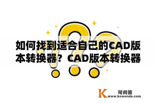 如何找到适合自己的CAD版本转换器？CAD版本转换器免费版有哪些可选？