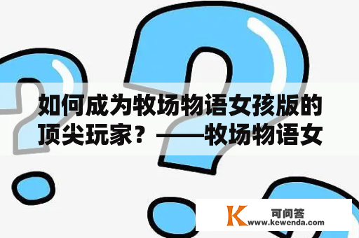 如何成为牧场物语女孩版的顶尖玩家？——牧场物语女孩版攻略及牧场物语女孩版攻略大全