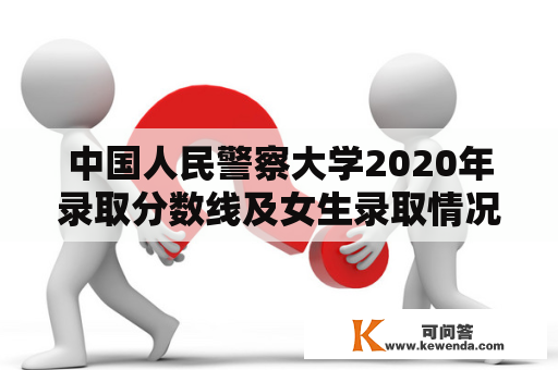 中国人民警察大学2020年录取分数线及女生录取情况是多少？