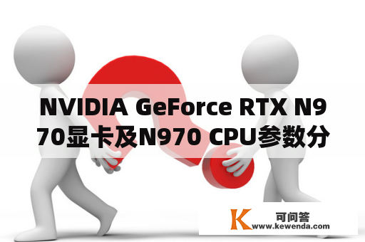 NVIDIA GeForce RTX N970显卡及N970 CPU参数分别是什么？