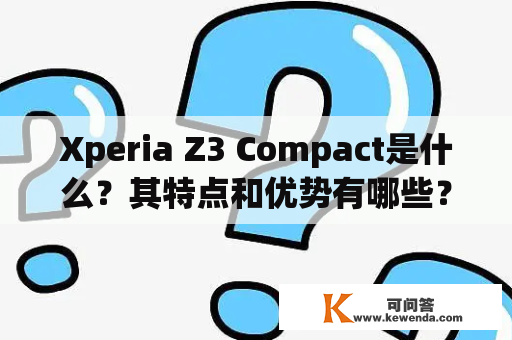 Xperia Z3 Compact是什么？其特点和优势有哪些？