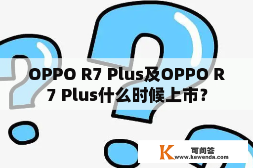 OPPO R7 Plus及OPPO R7 Plus什么时候上市？