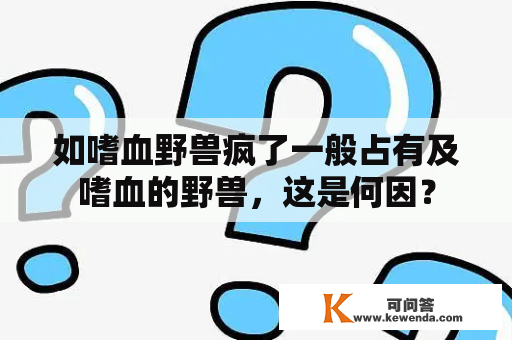 如嗜血野兽疯了一般占有及嗜血的野兽，这是何因？