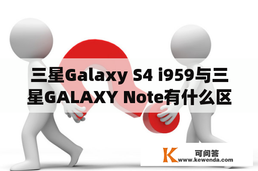 三星Galaxy S4 i959与三星GALAXY Note有什么区别?