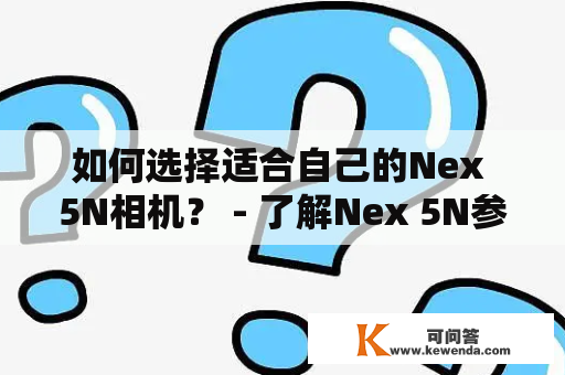 如何选择适合自己的Nex 5N相机？ - 了解Nex 5N参数，选择最合适的相机