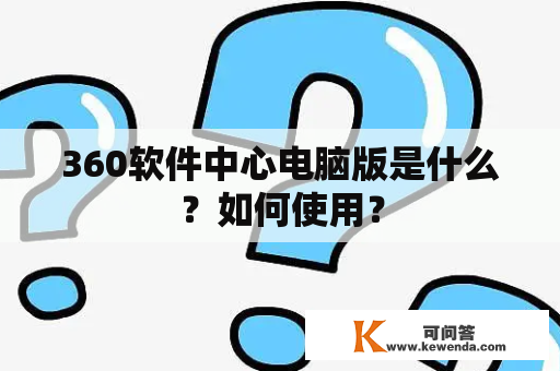 360软件中心电脑版是什么？如何使用？