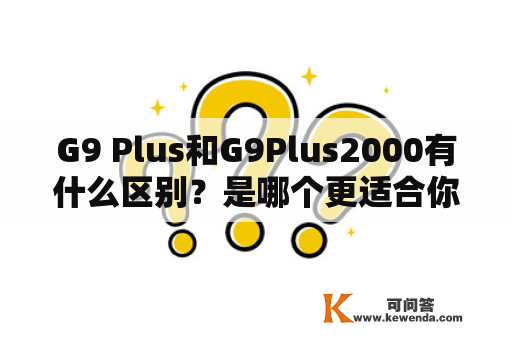 G9 Plus和G9Plus2000有什么区别？是哪个更适合你？