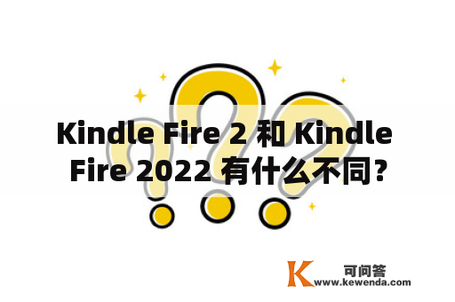Kindle Fire 2 和 Kindle Fire 2022 有什么不同？