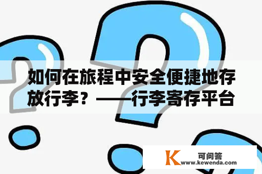 如何在旅程中安全便捷地存放行李？——行李寄存平台介绍