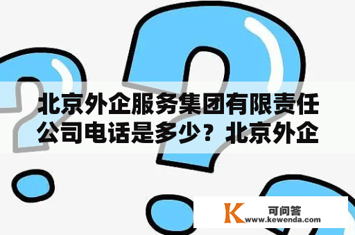 北京外企服务集团有限责任公司电话是多少？北京外企服务集团有限责任公司介绍