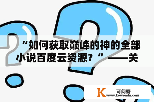 “如何获取巅峰的神的全部小说百度云资源？”——关键词：巅峰的神的全部小说、百度云