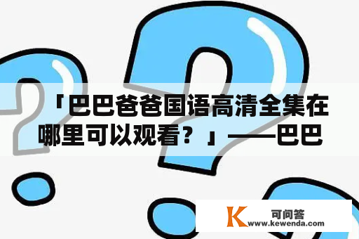 「巴巴爸爸国语高清全集在哪里可以观看？」——巴巴爸爸国语高清资源分享