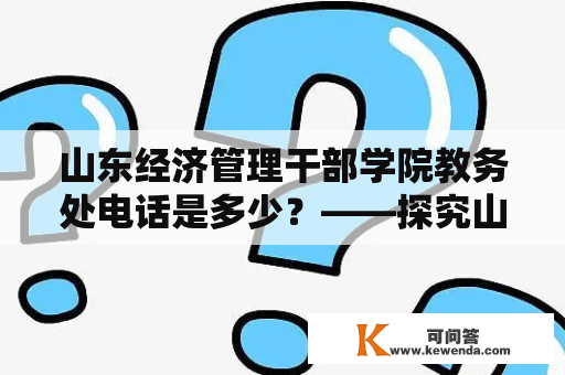 山东经济管理干部学院教务处电话是多少？——探究山东经济管理干部学院教务处电话的方法与途径