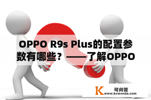 OPPO R9s Plus的配置参数有哪些？——了解OPPO R9s Plus的硬件规格