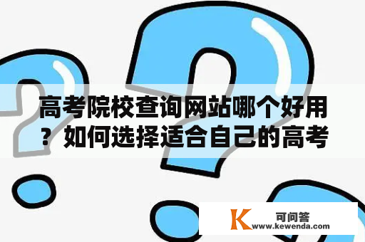 高考院校查询网站哪个好用？如何选择适合自己的高考院校