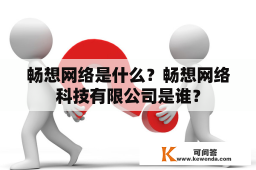 畅想网络是什么？畅想网络科技有限公司是谁？