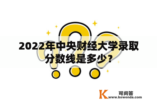 2022年中央财经大学录取分数线是多少？