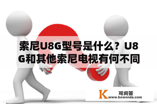 索尼U8G型号是什么？U8G和其他索尼电视有何不同？