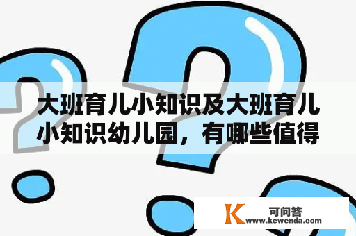 大班育儿小知识及大班育儿小知识幼儿园，有哪些值得家长注意的问题？