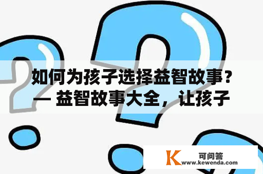 如何为孩子选择益智故事？— 益智故事大全，让孩子在睡前学习成长