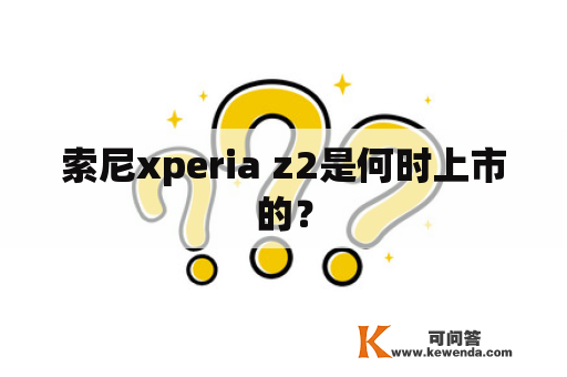 索尼xperia z2是何时上市的？