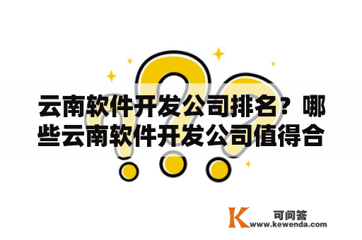 云南软件开发公司排名？哪些云南软件开发公司值得合作？