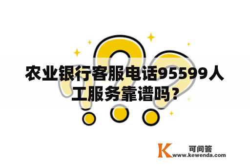 农业银行客服电话95599人工服务靠谱吗？