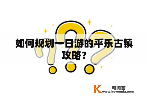 如何规划一日游的平乐古镇攻略？