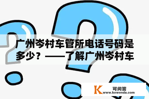 广州岑村车管所电话号码是多少？——了解广州岑村车管所的联系方式