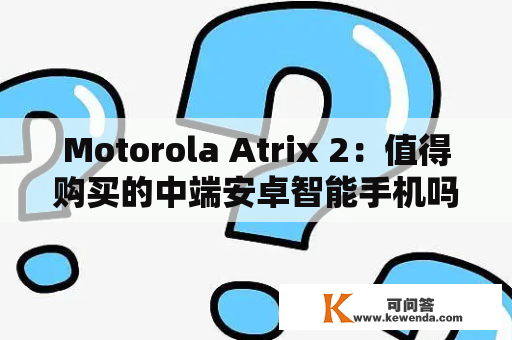 Motorola Atrix 2：值得购买的中端安卓智能手机吗？