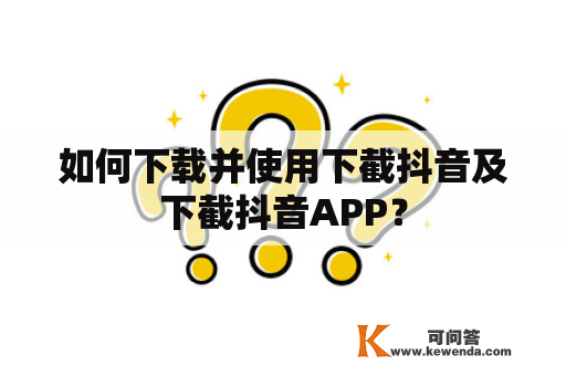 如何下载并使用下截抖音及下截抖音APP？