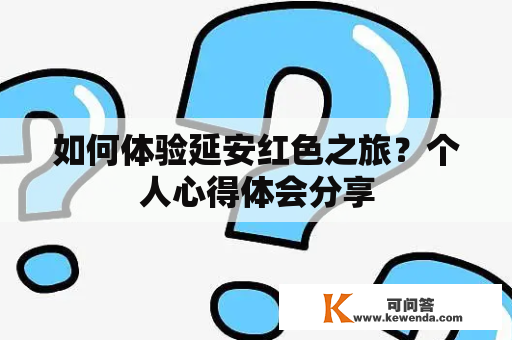 如何体验延安红色之旅？个人心得体会分享