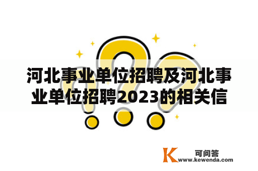 河北事业单位招聘及河北事业单位招聘2023的相关信息是什么？