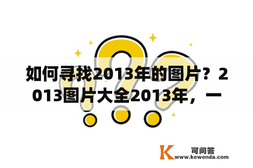 如何寻找2013年的图片？2013图片大全2013年，一个充满回忆的年份，或许有些人会想找到当时的图片，或者是想回忆当时发生的大事。那么如何寻找呢？首先，我们可以通过搜索引擎输入“2013年图片”或“2013图片大全”等关键词，接着就可以看到各种图片网站的搜索结果。其次，我们还可以通过使用专业的图片下载软件，比如Pexels、Unsplash等，这些网站上有不少优质的2013年图片资源。此外，社交媒体平台也是另一个可以寻找2013年图片的途径，例如Pinterest、Instagram等，这些平台上有很多用户分享了精美的2013年图片。总之，寻找2013年图片可以通过多种途径进行，既可以通过搜索引擎查找，也可以通过专业的图片下载软件或社交媒体平台等方式获取。